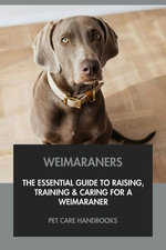 Weimaraners: The Essential Guide to Raising, Training & Caring for A Weimaraner