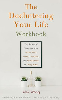 The Decluttering Your Life Workbook: The Secrets for Organizing Your Home, Mind, Health, Finances and Relationships in 7 Easy Steps