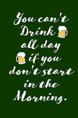 You Can't Drink All Day If You Don't Start in the Morning.