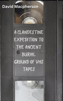 A Clandestine Expedition to the Ancient Buriel Ground of VHS Tapes