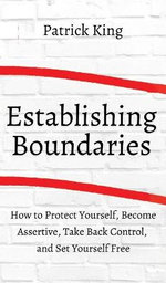 How to Establish Boundaries: Protect Yourself, Become Assertive, Take Back Control, and Set Yourself Free
