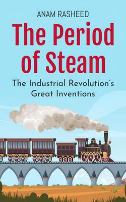 The Period of Steam: The Industrial Revolution’s Great Inventions
