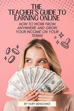 The Teacher's Guide to Earning Online: How to Work from Anywhere and Grow Your Income On Your Terms