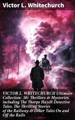 VICTOR L. WHITECHURCH Ultimate Collection: 30+ Thrillers & Mysteries, including The Thorpe Hazell Detective Tales, The Thrilling Stories of the Railway & Other Tales On and Off the Rails VICTOR L. WHITECHURCH Ultimate Collection: 30+ Thrillers & Mysteries, including The Thorpe Hazell Detective Tales, The Thrilling Stories of the Railway & Other Tales On and Off the Rails