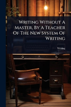 Writing Without A Master, By A Teacher Of The New System Of Writing Writing Without A Master, By A Teacher Of The New System Of Writing