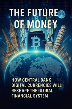 The Future of Money: How Central Bank Digital Currencies Will Reshape The Global Financial System