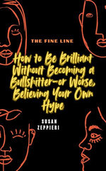 The Fine Line How to Be Brilliant Without Becoming a Bullshitter-or Worse, Believing Your Own Hype