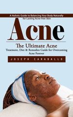 Acne: A Holistic Guide to Balancing Your Body Naturally for Lasting Acne-free Skin (The Ultimate Acne Treatment, Diet & Remedies Guide for Overcoming Acne Forever)