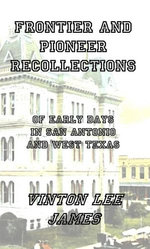 Frontier and Pioneer Recollections of Early Days in San Antonio and West Texas