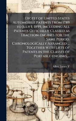 Digest of United States Automobile Patents From 1789 to July 1, 1899, Including All Patents Officially Classed as Traction-engines for the Same Period. Chronologically Arranged ... Together With Lists of Patents in the Classes of Portable-engines, ...