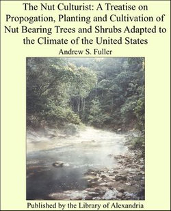 The Nut Culturist: A Treatise on Propogation, Planting and Cultivation of Nut Bearing Trees and Shrubs Adapted to the Climate of the United States The Nut Culturist: A Treatise on Propogation, Planting and Cultivation of Nut Bearing Trees and Shrubs Adapted to the Climate of the United States