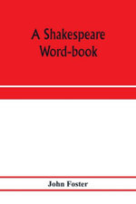 A Shakespeare word-book, being a glossary of archaic forms and varied usages of words employed by Shakespeare