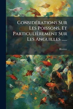 ConsidA(c)rations Sur Les Poissons, Et Particulierement Sur Les Anguilles ......