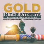 Gold in the Streets : Reasons for Migration to the US | Immigration Sociology Grade 6 | Children's American History
