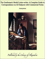 The Gentleman's Model Letter-writer: A Complete Guide to Correspondence on All Subjects with Commercial Forms