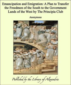 Emancipation and Emigration: A Plan to Transfer the Freedmen of the South to the Government Lands of the West by The Principia Club Emancipation and Emigration: A Plan to Transfer the Freedmen of the South to the Government Lands of the West by The Principia Club
