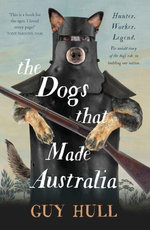 The Dogs that Made Australia: The fascinating untold story of the dog's role in building a nation from the Whitely Award winning author of The Fera