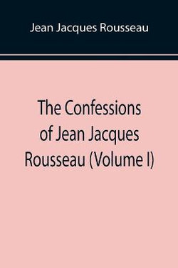 The Confessions of Jean Jacques Rousseau (Volume I)