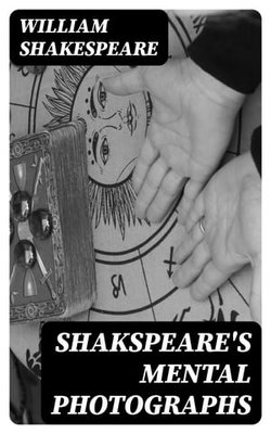 Shakspeare's Mental Photographs Shakspeare's Mental Photographs