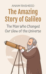 The Amazing Story of Galileo: The Man Who Changed Our View of the Universe
