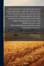 Grundsaetze Und Erfahrungen Aber Den Bau Und Die Anlegung Von Glashaeusern Aller Art Als Glaskaesten, Orangerien, Kalten, Gemaessigten, Warmen Haeusern Und Treibhaeusern Mit Der Einrichtung Von Rauchkanaelen, Wasser- Und Dampfheizungen...