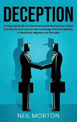 Deception: an Essential Guide to Understanding How Machiavellian People Can Hide the Truth and Use Their Knowledge of Human Behavior to Manipulate, Negotiate, and Persuade