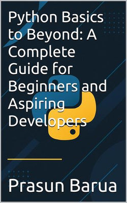 Python Basics to Beyond: A Complete Guide for Beginners and Aspiring Developers