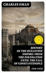 History of the Byzantine Empire: From the Foundation until the Fall of Constantinople (328-1453)