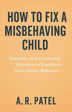 How to Fix a Misbehaving Child. Scientific and Emotional Solutions to Transform Your Child’s Behavior