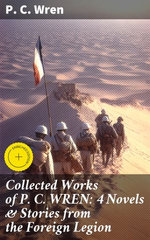 Collected Works of P. C. WREN: 4 Novels & Stories from the Foreign Legion