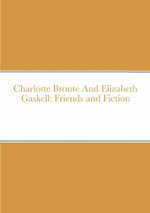 Charlotte Bronte and Elizabeth Gaskell: Friends and Fiction