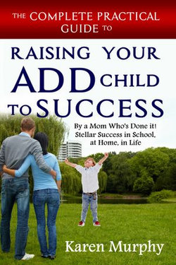 The Complete Practical Guide to Raising Your ADD Child to Success by a Mom Who's Done it! Stellar Success in School, at Home, in Life