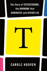 T: the Story of Testosterone, the Hormone That Dominates and Divides Us