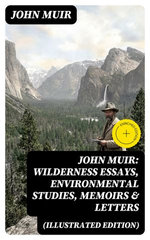 John Muir: Wilderness Essays, Environmental Studies, Memoirs & Letters (Illustrated Edition)