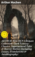 ARTHUR MACHEN Ultimate Collection: Dark Fantasy Classics, Supernatural Tales & Horror Stories (Including Essays, Translations & Autobiography)