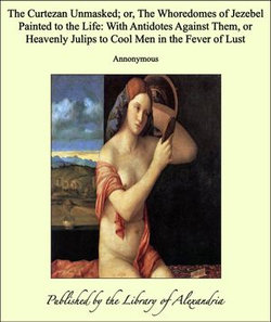 The Curtezan Unmasked; or, The Whoredomes of Jezebel Painted to the Life: With Antidotes Against Them, or Heavenly Julips to Cool Men in the Fever of Lust The Curtezan Unmasked; or, The Whoredomes of Jezebel Painted to the Life: With Antidotes Against Them, or Heavenly Julips to Cool Men in the Fever of Lust