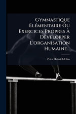 Gymnastique AlA(c)mentaire Ou Exercices Propres A DA(c)velopper L'organisation Humaine...