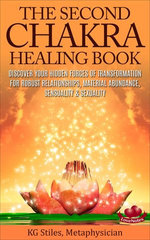 The Second Chakra Healing Book - Discover Your Hidden Forces of Transformation for Robust Relationships, Material Abundance, Sensuality & Sexuality