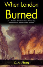 When London Burned : G. A. Henty's Historical Blaze: Witnessing the Flames in "When London Burned".