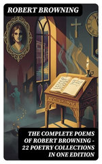 The Complete Poems of Robert Browning - 22 Poetry Collections in One Edition