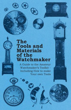 The Tools and Materials of the Watchmaker - A Guide to the Amateur Watchmaker's Toolkit - Including How to make your own Tools The Tools and Materials of the Watchmaker - A Guide to the Amateur Watchmaker's Toolkit - Including How to make your own Tools