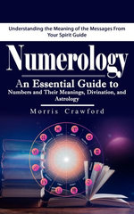 Numerology: Understanding the Meaning of the Messages From Your Spirit Guide (An Essential Guide to Numbers and Their Meanings, Divination, and Astrology)