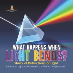 What Happens When Light Bends? Study of Refractions of Light | Science of Light Book Grade 5 | Children's Physics Books