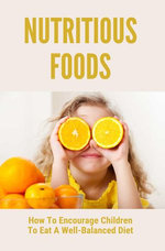 Nutritious Foods: How To Encourage Children To Eat A Well-Balanced Diet