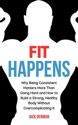Fit Happens: Why Being Consistent Matters More than Going Hard and How to Build a Strong, Healthy Bod without Overcomplicating It