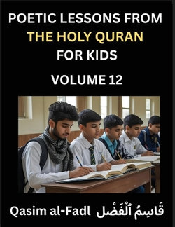 Poetic Lessons from the Holy Quran for Kids (Part 12)- The Whispers of the Divine Rhyme, A Collection of Quranic Verses in Verse, Religion, Morality, Poetry, Philosophy and Spiritualism and Poetic Reflections from the Islam