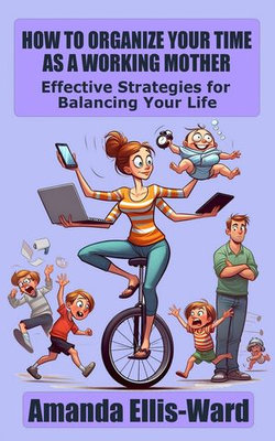 How To Organize Your Time As A Working Mother: Effective Strategies for Balancing Your Life