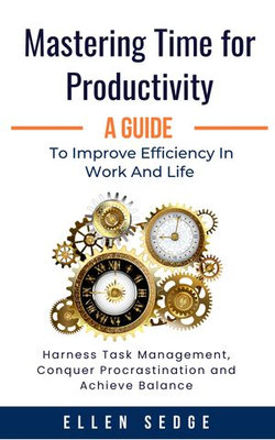 Mastering Time for Productivity: A Guide to Improve Efficiency in Work and Life