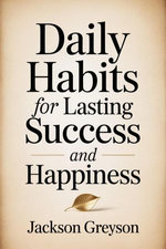 Daily Habits For Lasting Success And Happiness Daily Habits For Lasting Success And Happiness