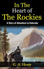 In The Heart of The Rockies: A Story of Adventure in Colorado : Embarking on a Thrilling Journey: G. A. Henty Unveils Adventures "In The Heart of The Rockies".